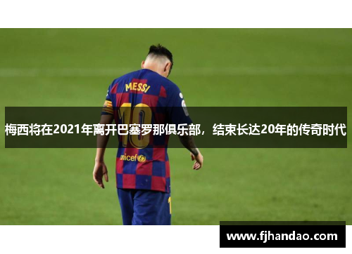 梅西将在2021年离开巴塞罗那俱乐部，结束长达20年的传奇时代