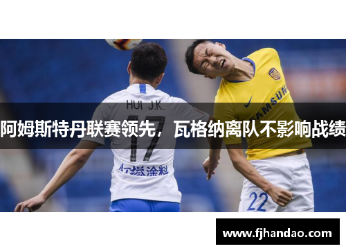 阿姆斯特丹联赛领先，瓦格纳离队不影响战绩