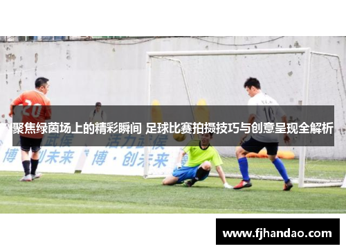 聚焦绿茵场上的精彩瞬间 足球比赛拍摄技巧与创意呈现全解析
